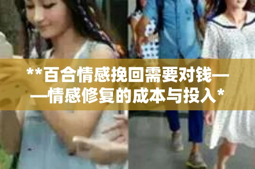 **百合情感挽回需要对钱——情感修复的成本与投入**