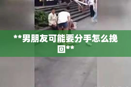 **男朋友可能要分手怎么挽回**