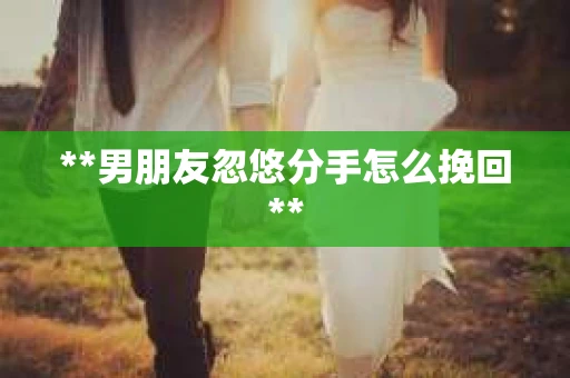 **男朋友忽悠分手怎么挽回**