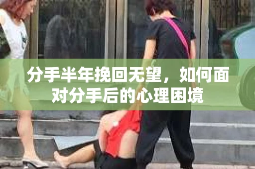 分手半年挽回无望，如何面对分手后的心理困境