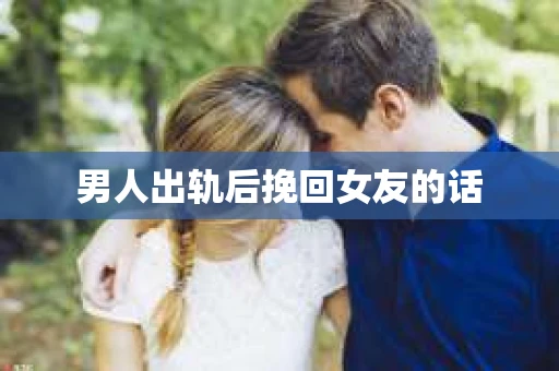 男人出轨后挽回女友的话