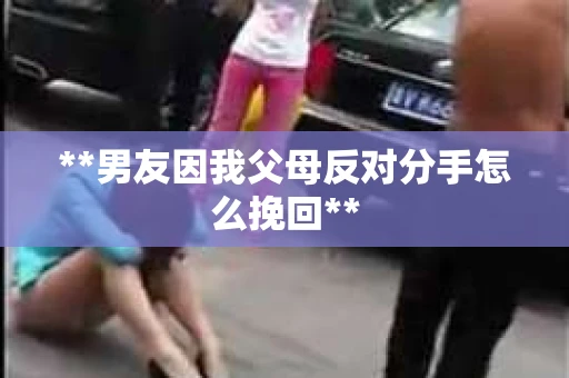 **男友因我父母反对分手怎么挽回**