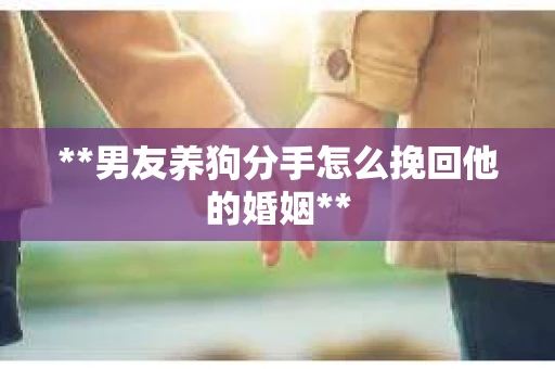 **男友养狗分手怎么挽回他的婚姻**