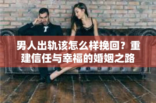 男人出轨该怎么样挽回？重建信任与幸福的婚姻之路