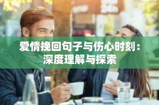 爱情挽回句子与伤心时刻：深度理解与探索