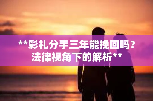 **彩礼分手三年能挽回吗？法律视角下的解析**