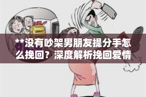 **没有吵架男朋友提分手怎么挽回？深度解析挽回爱情的策略**