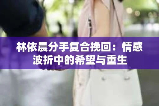 林依晨分手复合挽回：情感波折中的希望与重生
