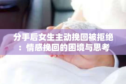 分手后女生主动挽回被拒绝：情感挽回的困境与思考