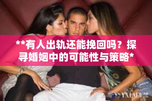 **有人出轨还能挽回吗？探寻婚姻中的可能性与策略**