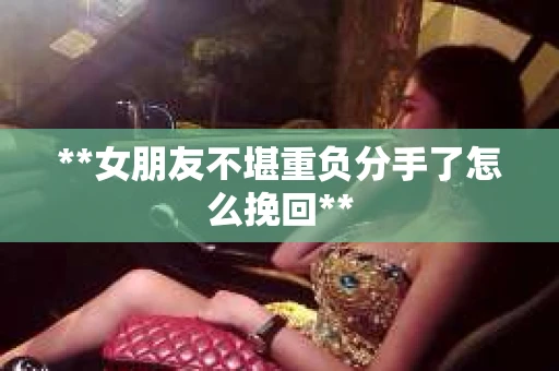 **女朋友不堪重负分手了怎么挽回**