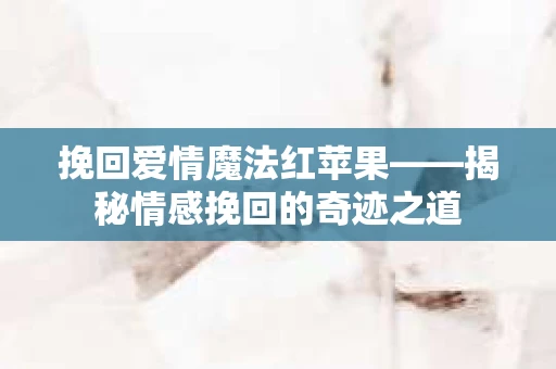 挽回爱情魔法红苹果——揭秘情感挽回的奇迹之道