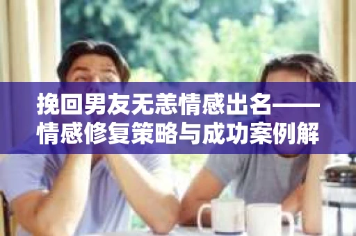 挽回男友无恙情感出名——情感修复策略与成功案例解析