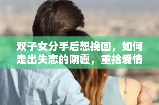 双子女分手后想挽回，如何走出失恋的阴霾，重拾爱情