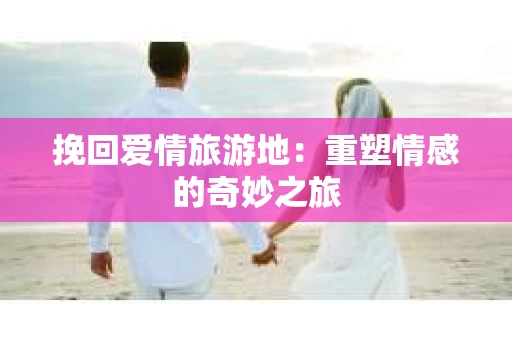 挽回爱情旅游地：重塑情感的奇妙之旅