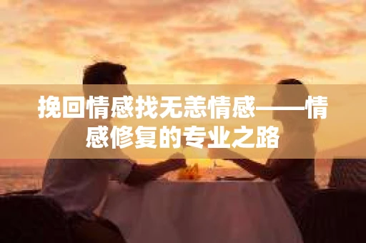 挽回情感找无恙情感——情感修复的专业之路