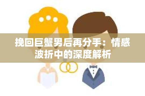 挽回巨蟹男后再分手：情感波折中的深度解析
