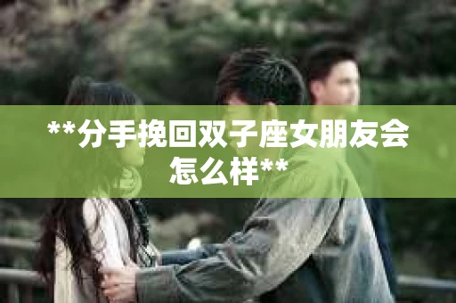 **分手挽回双子座女朋友会怎么样**