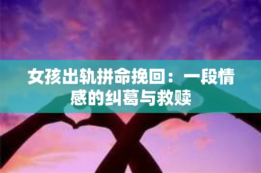 女孩出轨拼命挽回：一段情感的纠葛与救赎