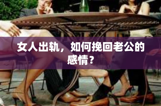 女人出轨，如何挽回老公的感情？