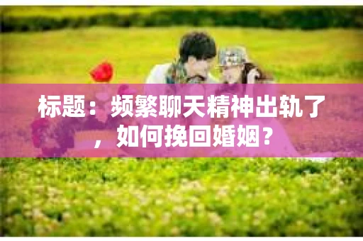 标题：频繁聊天精神出轨了，如何挽回婚姻？