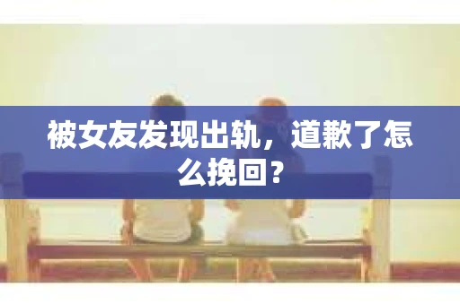 被女友发现出轨，道歉了怎么挽回？