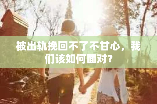 被出轨挽回不了不甘心，我们该如何面对？