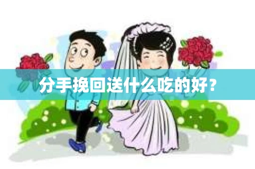 分手挽回送什么吃的好？