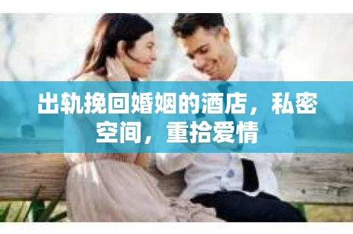 出轨挽回婚姻的酒店，私密空间，重拾爱情
