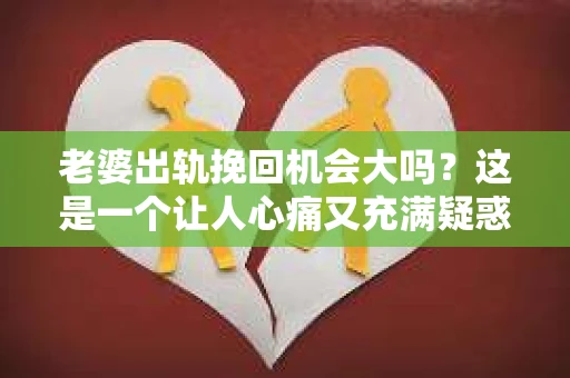 老婆出轨挽回机会大吗？这是一个让人心痛又充满疑惑的问题。在这个问题上，我作为一名专业律师，将从法律、心理和社会等多个角度来分析，希望能给你带来一些启示。
