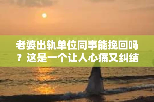 老婆出轨单位同事能挽回吗？这是一个让人心痛又纠结的问题。在婚姻生活中，出轨无疑是一颗重磅炸弹，它不仅摧毁了夫妻之间的信任，还可能影响到家庭和谐。那么，当老婆出轨单位同事，我们还能挽回这段婚姻吗？接下来，就让我来和大家聊聊这个问题。