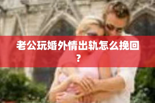 老公玩婚外情出轨怎么挽回？