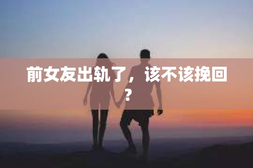 前女友出轨了，该不该挽回？