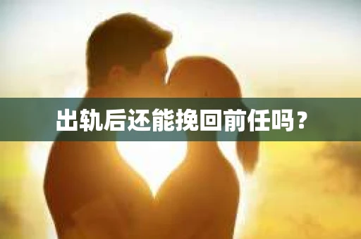 出轨后还能挽回前任吗？