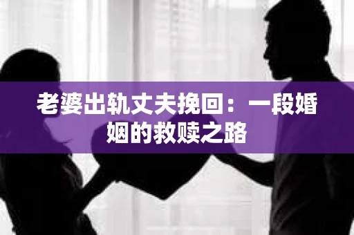老婆出轨丈夫挽回：一段婚姻的救赎之路