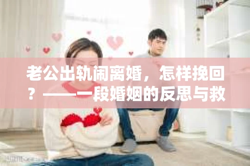 老公出轨闹离婚，怎样挽回？——一段婚姻的反思与救赎
