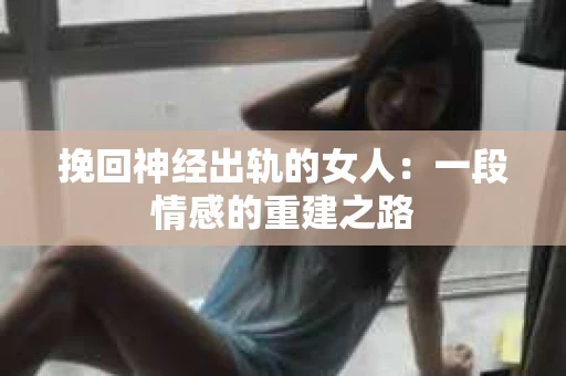挽回神经出轨的女人：一段情感的重建之路