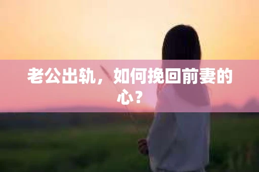 老公出轨，如何挽回前妻的心？