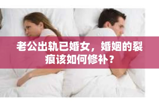 老公出轨已婚女，婚姻的裂痕该如何修补？