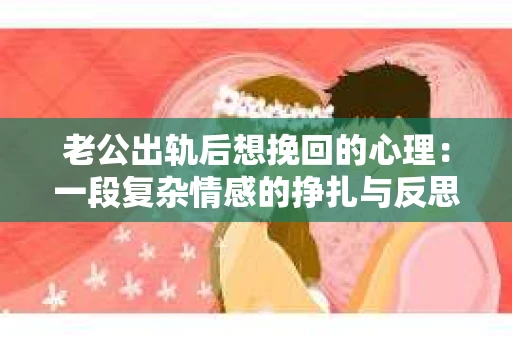 老公出轨后想挽回的心理：一段复杂情感的挣扎与反思