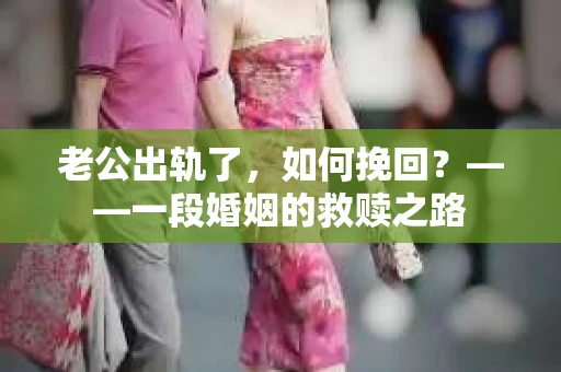 老公出轨了，如何挽回？——一段婚姻的救赎之路