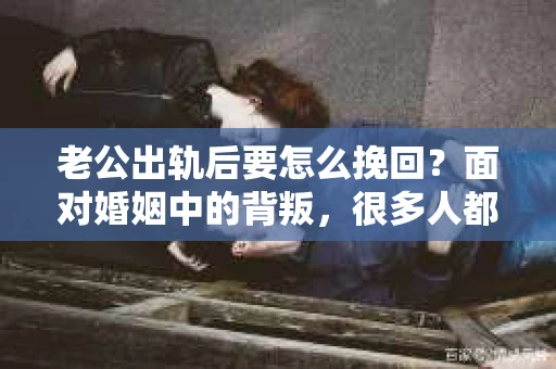 老公出轨后要怎么挽回？面对婚姻中的背叛，很多人都会感到痛苦和无助。在这个问题上，我采访了多位情感专家和律师，结合实际案例，为大家提供一些建议。
