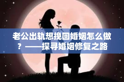 老公出轨想挽回婚姻怎么做？——探寻婚姻修复之路
