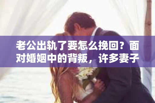 老公出轨了要怎么挽回？面对婚姻中的背叛，许多妻子都会感到痛苦和无助。在这个问题上，没有一劳永逸的解决方案，但以下这些方法或许能给你一些启示。