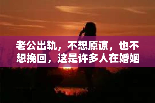 老公出轨，不想原谅，也不想挽回，这是许多人在婚姻生活中可能遇到的问题。面对这样的困境，我们该如何去面对和解决呢？今天，就让我们一起来探讨这个问题。