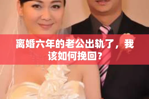 离婚六年的老公出轨了，我该如何挽回？