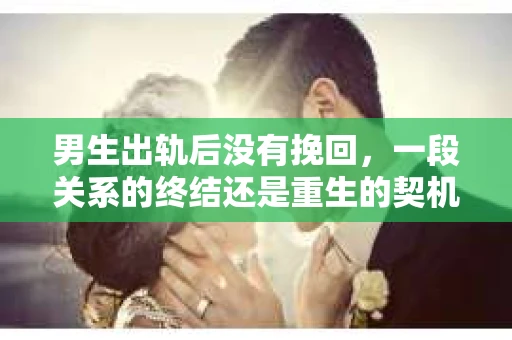 男生出轨后没有挽回，一段关系的终结还是重生的契机？