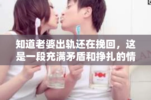 知道老婆出轨还在挽回，这是一段充满矛盾和挣扎的情感历程。在这个复杂的故事中，我们不仅要面对背叛的痛苦，还要思考如何面对现实，如何去挽回一段已经摇摇欲坠的婚姻。今天，我想和大家分享一些关于这个话题的真实故事和我的个人见解。