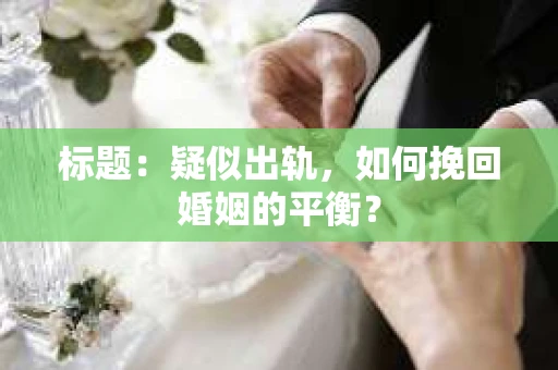 标题：疑似出轨，如何挽回婚姻的平衡？