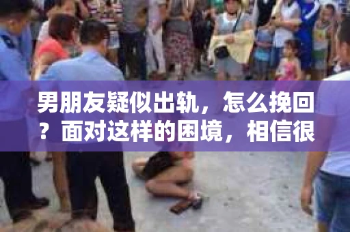 男朋友疑似出轨，怎么挽回？面对这样的困境，相信很多女生都会感到无助和痛苦。今天，我就来和大家聊聊这个问题，希望能给大家带来一些帮助。